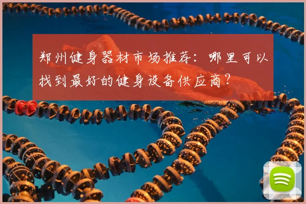 郑州健身器材市场推荐：哪里可以找到最好的健身设备供应商？