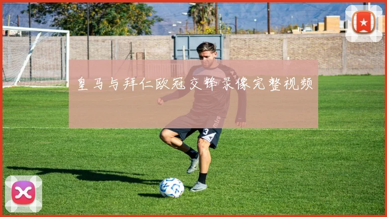 皇马与拜仁欧冠交锋录像完整视频