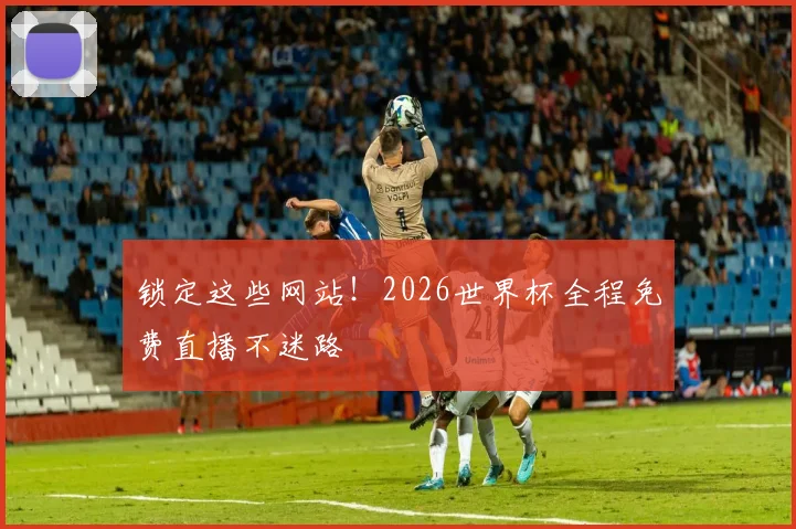 锁定这些网站！2026世界杯全程免费直播不迷路