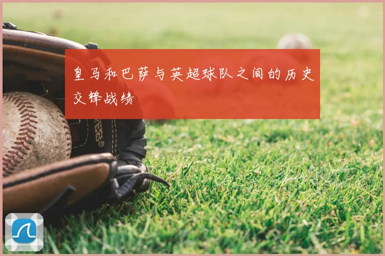 皇马和巴萨与英超球队之间的历史交锋战绩