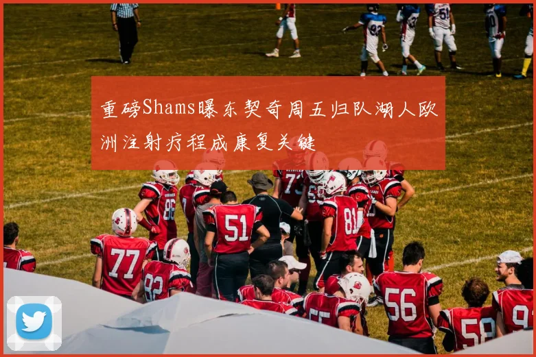 重磅Shams曝东契奇周五归队湖人欧洲注射疗程成康复关键