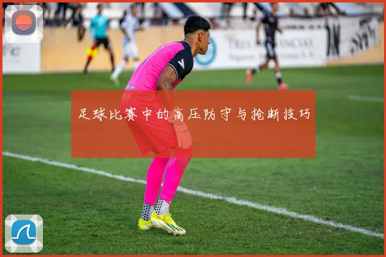足球比赛中的高压防守与抢断技巧