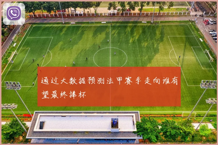 通过大数据预测法甲赛季走向谁有望最终捧杯