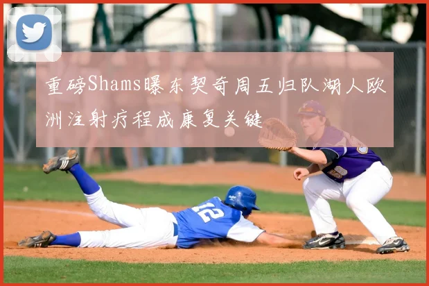 重磅Shams曝东契奇周五归队湖人欧洲注射疗程成康复关键