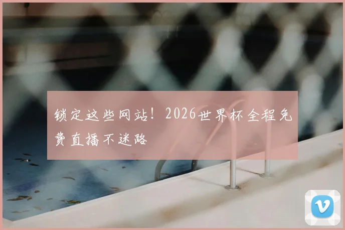 锁定这些网站！2026世界杯全程免费直播不迷路